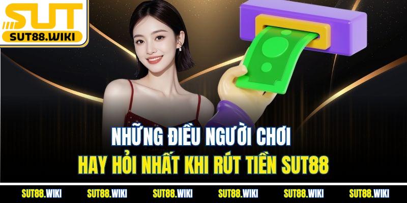 Những Điều Người Chơi Hay Hỏi Nhất Khi Rút Tiền SUT88