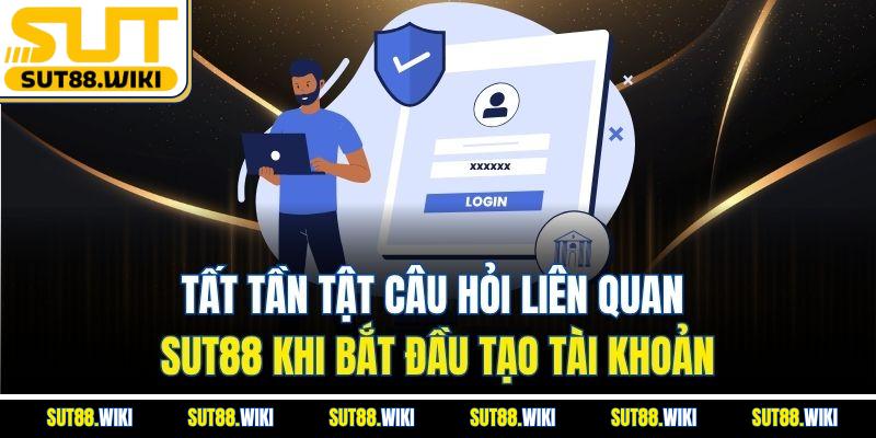 Tất Tần Tật Câu Hỏi Liên Quan SUT88 Khi Bắt Đầu Tạo Tài Khoản