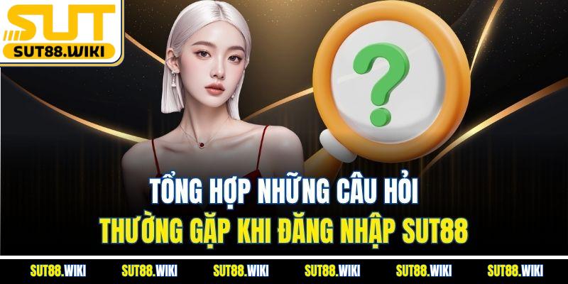 Tổng Hợp Những Câu Hỏi Thường Gặp Khi Đăng Nhập SUT88